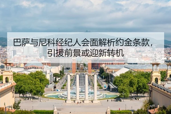 巴萨与尼科经纪人会面解析约金条款，引援前景或迎新转机