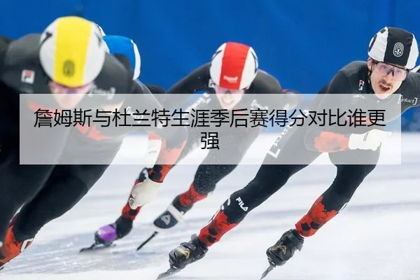 詹姆斯与杜兰特生涯季后赛得分对比谁更强