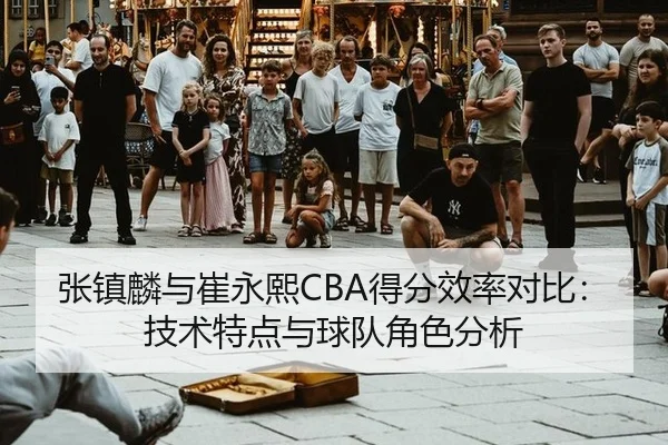 张镇麟与崔永熙CBA得分效率对比：技术特点与球队角色分析