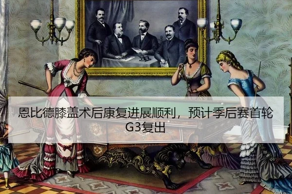 恩比德膝盖术后康复进展顺利，预计季后赛首轮G3复出