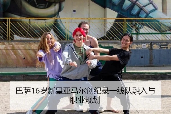 巴萨16岁新星亚马尔创纪录一线队融入与职业规划