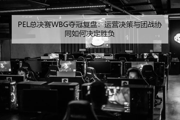 PEL总决赛WBG夺冠复盘：运营决策与团战协同如何决定胜负